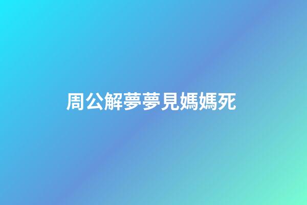 周公解夢夢見媽媽死 (周公解夢夢見媽媽死了)-第1張-觀點-玄機派